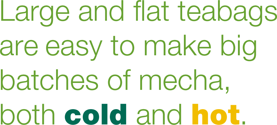 Large and flat teabagsare easy to make bigbatches of mecha,both cold and hot.